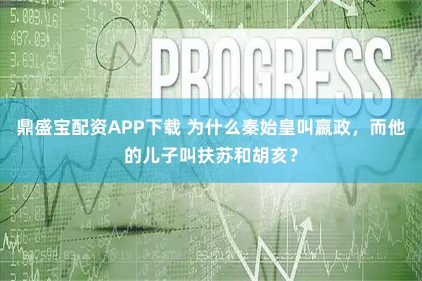 鼎盛宝配资APP下载 为什么秦始皇叫嬴政,而他的儿子叫扶苏和胡亥?